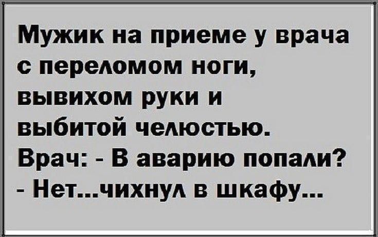 Мужик на приеме у врача с переломом ноги, вывихом руки и выбитой челюстью. Врач: - В аварию попал? - Нет...чихнул в шкафу...