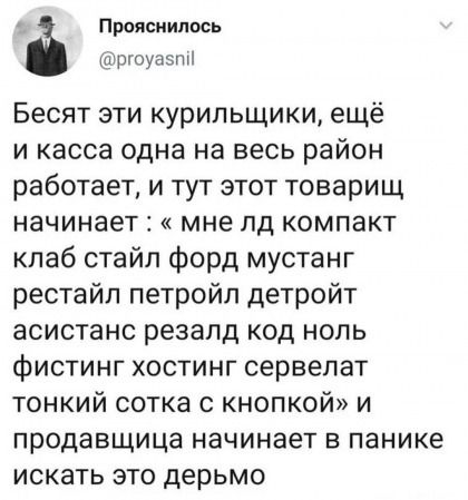 Бесят эти курильщики, ещё и касса одна на весь район работает, и тут этот товарищ начинает : « мне лд компакт клаб стиль форд мустанг рестайл детройт асистанс резалд код ноль фистин хостинг сервелат тонкий сотка с кнопкой» и продавщица начинает в панике искать это дерьмо