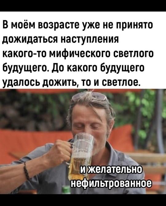 В моём возрасте уже не принято дожидаться наступления какого-то мифического светлого будущего. До какого будущего удалось дожить, то и светлое. и желательнo нефильтрованное