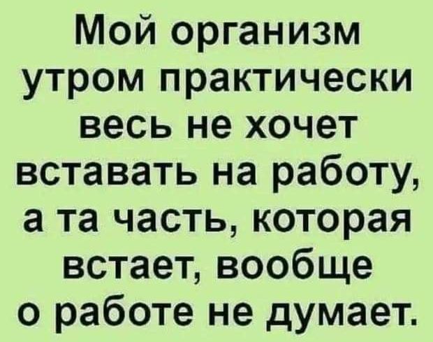 Мой организм утром практически весь не хочет вставать на работу, а та часть, которая встаёт, вообще о работе не думает.