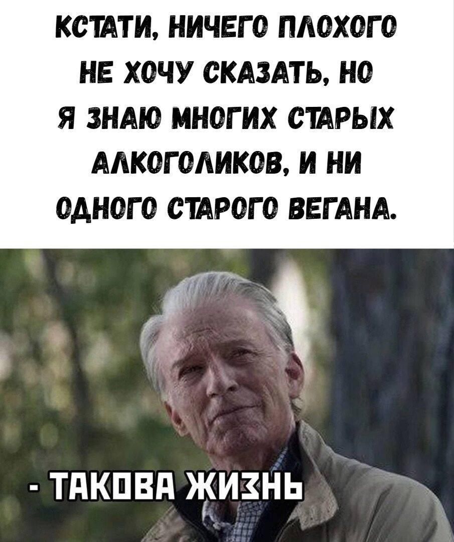 КСТАТИ, НИЧЕГО ПЛОХОГО НЕ ХОЧУ СКАЗАТЬ, НО Я ЗНАЮ МНОГИХ СТАРЫХ АЛКОГОЛИКОВ, И НИ ОДНОГО СТАРОГО ВЕГАНА.\n- ТАКОВА ЖИЗНЬ