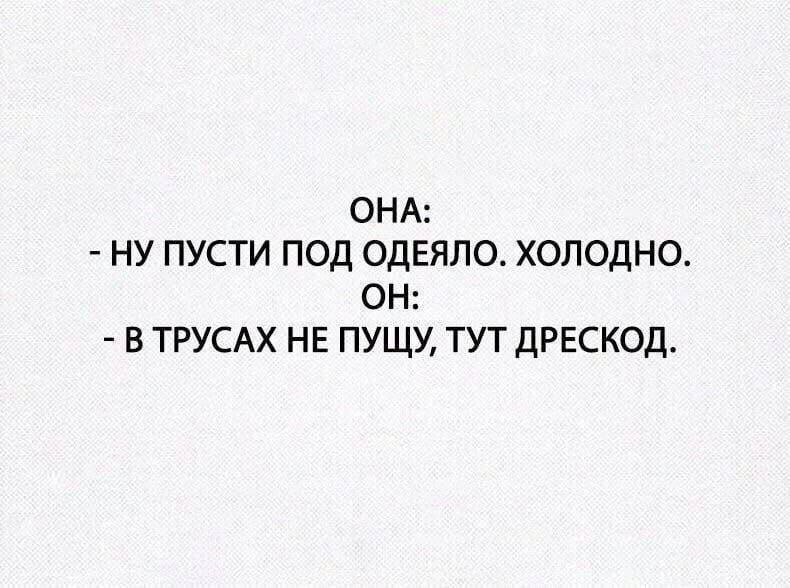 ОНА: - НУ ПУСТИ ПОД ОДЕЯЛО. ХОЛОДНО. ОН: - В ТРУСАХ НЕ ПУШУ, ТУТ ДРЕССКОД.
