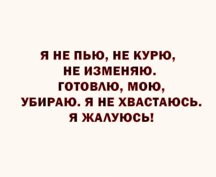 Я НЕ ПЬЮ, НЕ КУРЮ, НЕ ИЗМЕНЯЮ. ГОТОВЛЮ, МОЮ, УБИРАЮ. Я НЕ ХВАСТАЮСЬ. Я ЖАЛУЮСЬ!