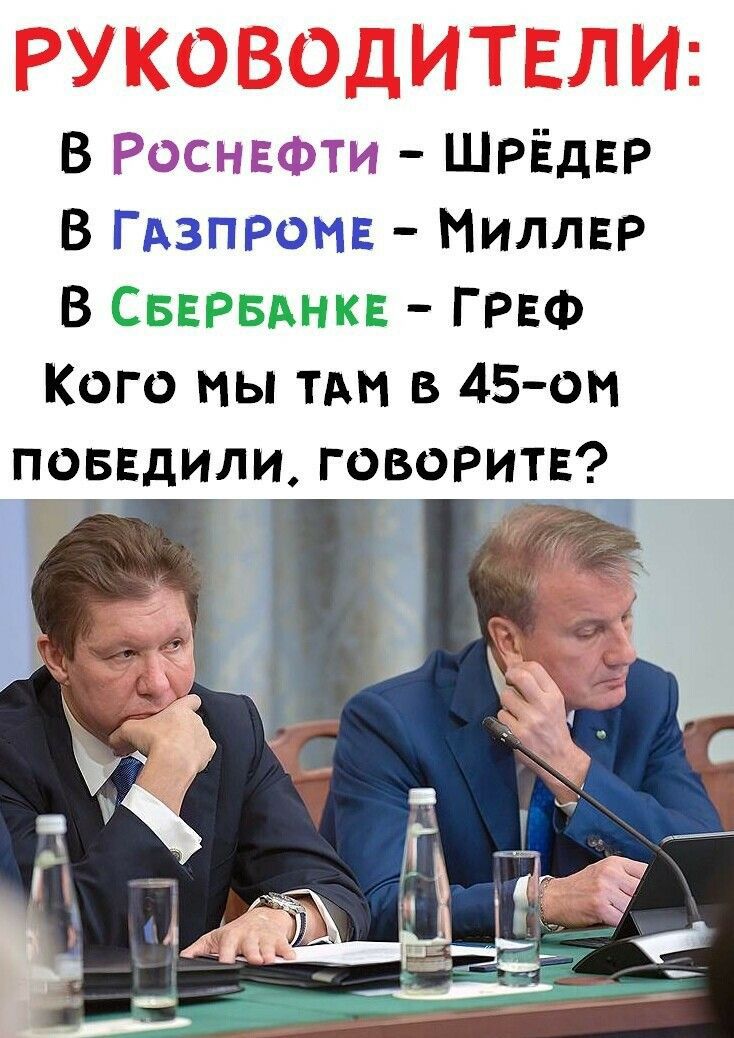 РУКОВОДИТЕЛИ: В Роснефти – Шрёдер; В Газпроме – Миллер; В Сбербанке – Греф; Кого мы там в 45-ом победили, говорите?