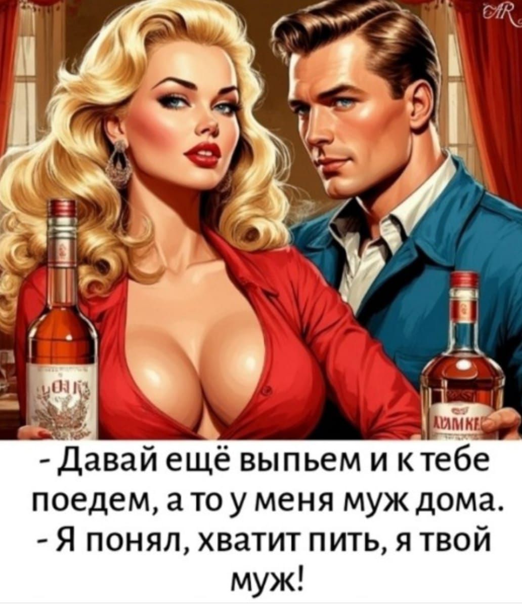 - Давай ещё выпьем и к тебе поедем, а то у меня муж дома. - Я понял, хватит пить, я ваш муж!