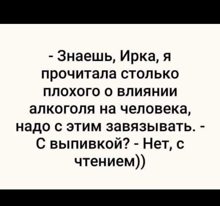 - Знаешь, Ирка, я прочитала столько плохого о влиянии алкоголя на человека, надо с этим завязывать. - С выпивкой? - Нет, с чтением))