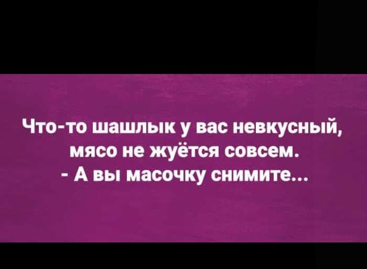 Что-то шашлык у вас невкусный, мясо не жуется совсем. - А вы масочку снимите...