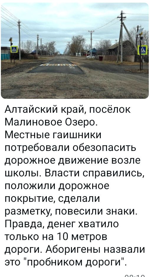 Алтайский край, посёлок Малиновое Озеро. Местные гайшники потребовали обезопасить дорожное движение возле школы. Власти справились, положили дорожное покрытие, сделали разметку, повесили знаки. Правда, денег хватило только на 10 метров дороги. Аборигены назвали это 