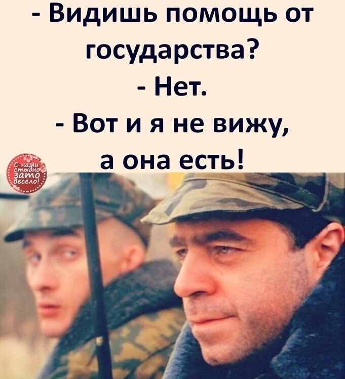 - Видишь помощь от государства?
- Нет.
- Вот и я не вижу, а она есть!