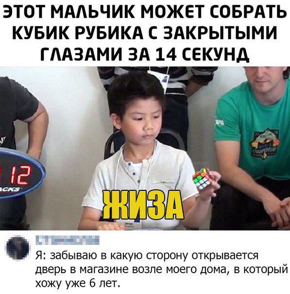 ЭТОТ МАЛЬЧИК МОЖЕТ СОБРАТЬ КУБИК РУБИКА С ЗАКРЫТЫМИ ГЛАЗАМИ ЗА 14 СЕКУНД
ЖИЗА
Я: забываю в какую сторону открывается дверь в магазине возле моего дома, в который хожу уже 6 лет.