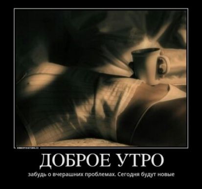 Доброе утро
забудь о вчерашних проблемах. Сегодня будут новые