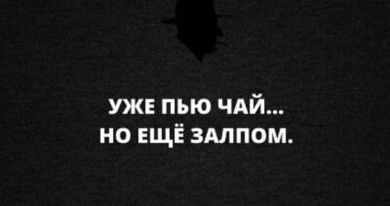 УЖЕ ПЬЮ ЧАЙ... НО ЕЩЁ ЗАЛПОМ.