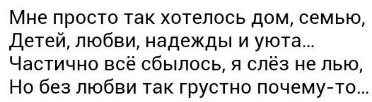 Мне просто так хотелось дом, семью, Детей, любви, надежды и уюта... Частично всё сбылось, я слёз не лью, Но без любви так грустно почему-то...