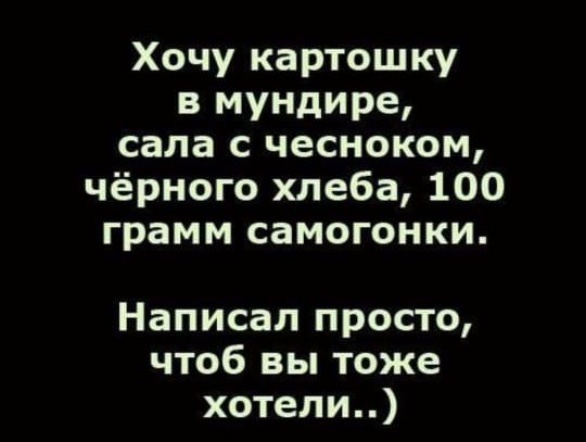 Хочу картошку в мундире, сала с чесноком, чёрного хлеба, 100 грамм самогонки. Написал просто, чтоб вы тоже хотели..)