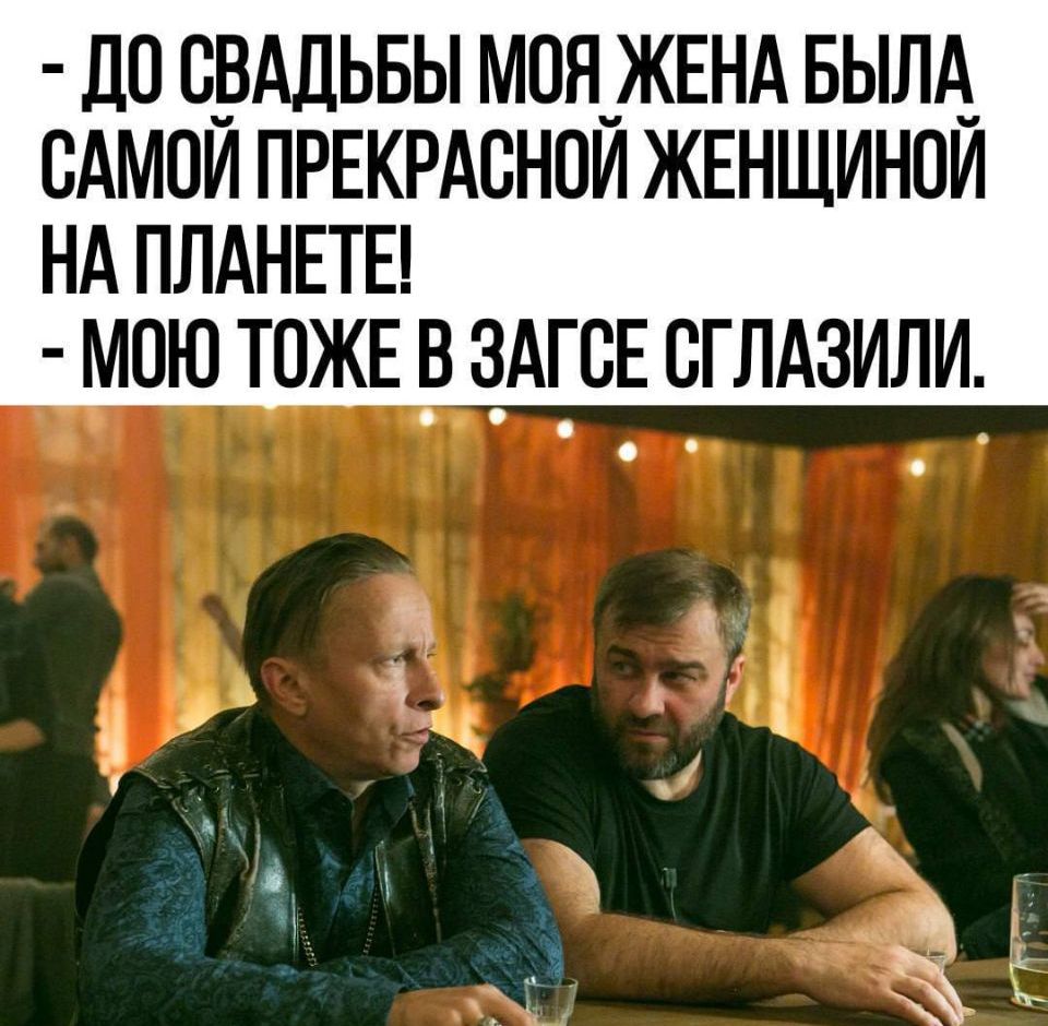 - ДО СВАДЬБЫ МОЯ ЖЕНА БЫЛА САМУЙ ПРОСТРАСНОЙ ЖЕНЩИНОЙ НА ПЛАНЕТЕ!
- МОЁ ТОЖЕ В ЗАГСЕ СГЛАЗИЛИ.