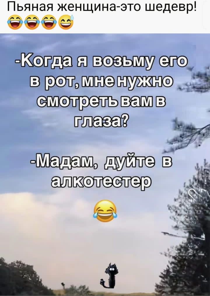 Пьяная женщина-это шедевр! 😂😂😂
-Когда я возьму его в рот, мне нужно смотреть вам в глаза?
-Мадам, дуйте в алкотестер