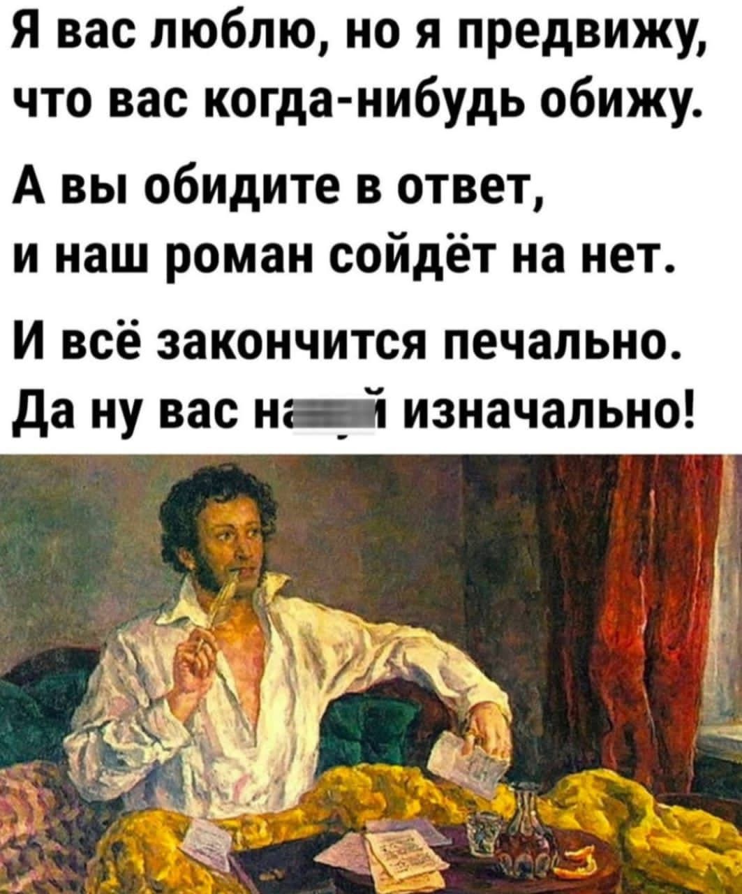 Я вас люблю, но я предвижу, что вас когда-нибудь обидят. А вы обидите в ответ, и наш роман сольётся на нет. И всё закончится печально. Да ну вас на** изначально!