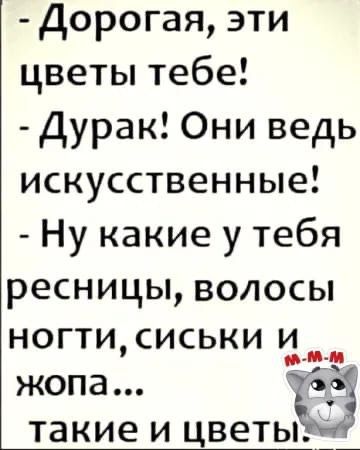 Дорогая, эти цветы тебе! - Дурак! Они ведь искусственные! - Ну какие у тебя ресницы, волосы, ноги, сиськи и жопа... Такие и цветы.
