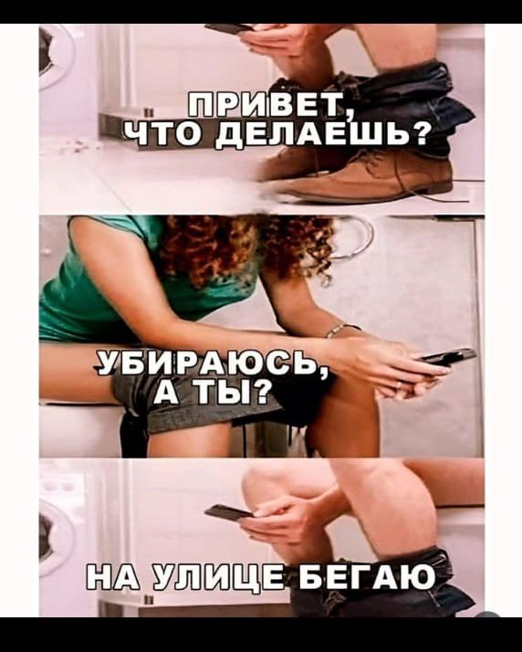 ПРИВЕТ, ЧТО ДЕЛАЕШЬ? УБИРАЮСЬ, А ТЫ? НА УЛИЦЕ БЕГАЮ