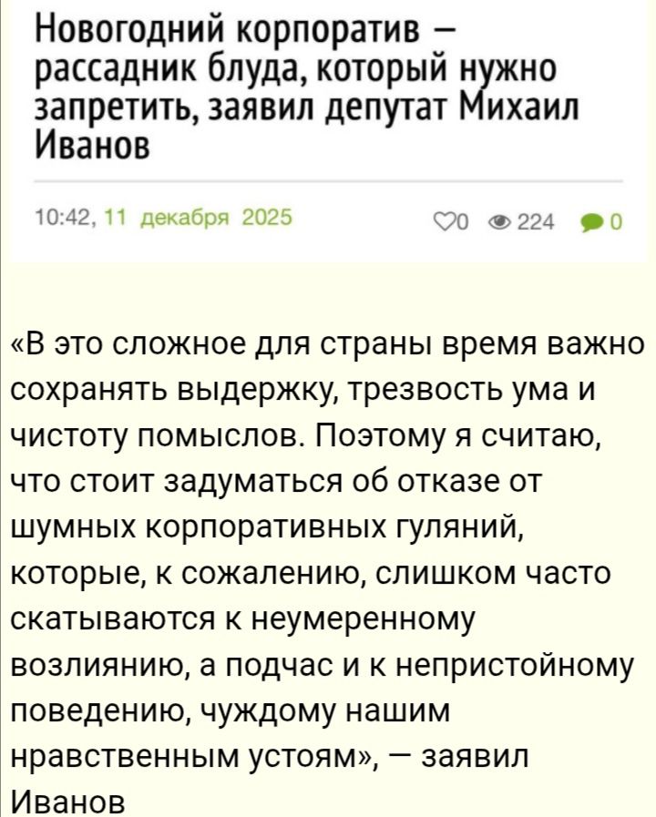 Новогодний корпоратив — рассадник блуда, который нужно запретить, заявил депутат Михаил Иванов. «В это сложное для страны время важно сохранять выдержку, трезвость ума и чистоту помыслов. Поэтому я считаю, что стоит отказаться от шумных корпоративных гуляний...»
