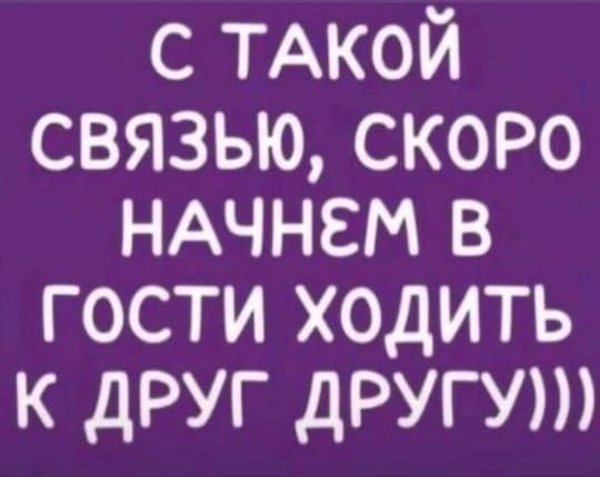 С ТАКОЙ СВЯЗЬЮ, СКОРО НАЧНЕМ В ГОСТИ ХОДИТЬ К ДРУГ ДРУГУ)))