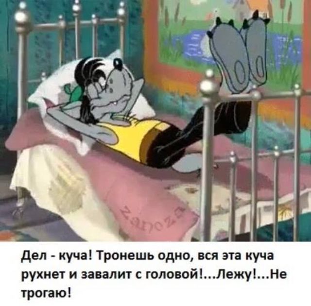 Дел - куча! Тронешь одно, вся эта куча рухнет и завалит с головой!...Лежу!...Не трогаю!