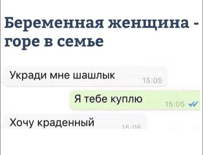 Беременная женщина - горе в семье
Укради мне шашлык
Я тебе куплю
Хочу краденый