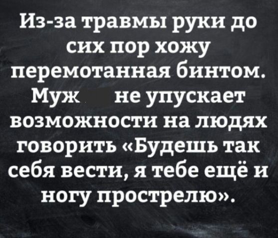 Из-за травмы руки до сих пор хожу перемотанная бинтом. Муж не упускает возможности на людях говорить «Будешь так себя вести, я тебе ещё и ногу прострелю».
