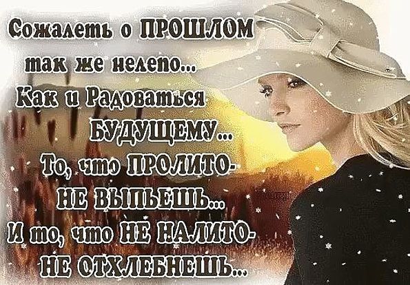 Сожалеть о прошлом так же нелепо... Как и радоваться будущему... То, что пролито — не выпьешь... И то, что не налито — не хлебнёшь...