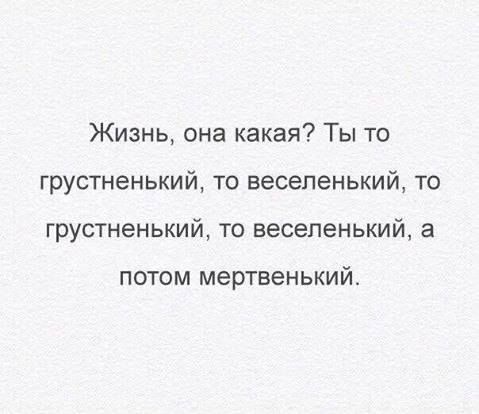 Жизнь, она какая? Ты то грустненький, то веселенький, то грустненький, то веселенький, а потом мертвеннький.