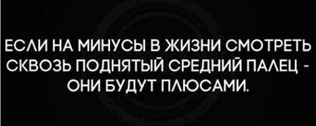 ЕСЛИ НА МИНУСЫ В ЖИЗНИ СМОТРЕТЬ СКВОЗЬ ПОДНЯТЫЙ СРЕДНИЙ ПАЛЕЦ - ОНИ БУДУТ ПЛЮСАМИ.