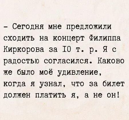 - Сегодня мне предложили сходить на концерт Филиппа Киркорова за 10 т.р. Я с радостью согласился. Каково же было моё удивление, когда я узнал, что за билет должен платить я, а не он!