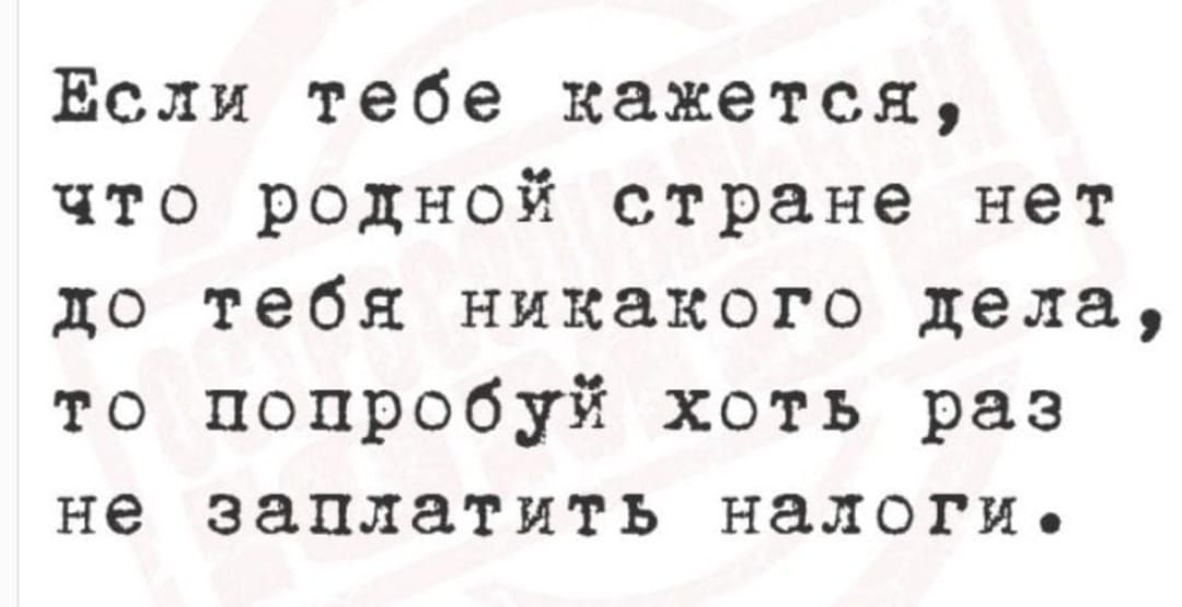 Если тебе кажется, что родной стране нет до тебя никакого дела, то попробуй хоть раз не заплатить налоги.