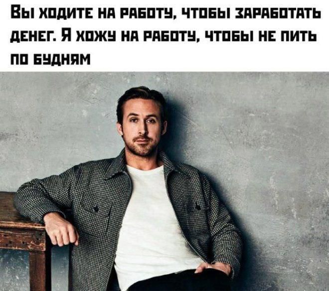 Вы ходите на работу, чтобы заработать денег. Я хожу на работу, чтобы не пить по будням