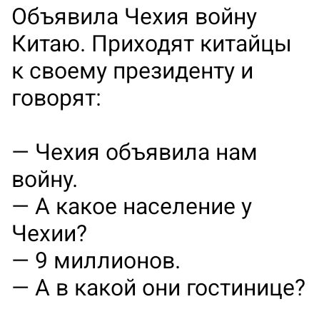 Объявила Чехия войну Китая. Приходят китайцы к своему президенту и говорят:
— Чехия объявила нам войну.
— А какое население у Чехии?
— 9 миллионов.
— А в какой они гостинице?