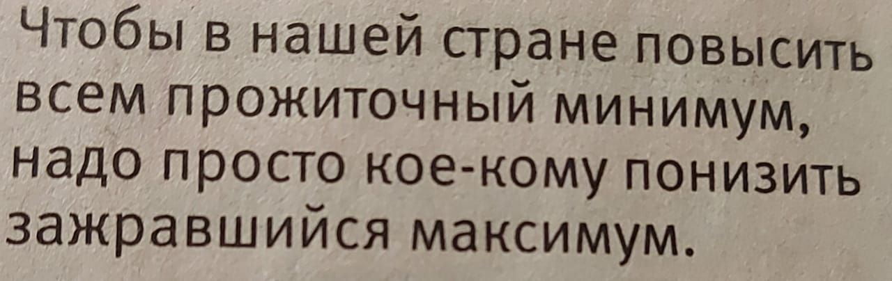 Чтобы в нашей стране повысить всем прожиточный минимум, надо просто кое-кому понизить зажравшийся максимум.