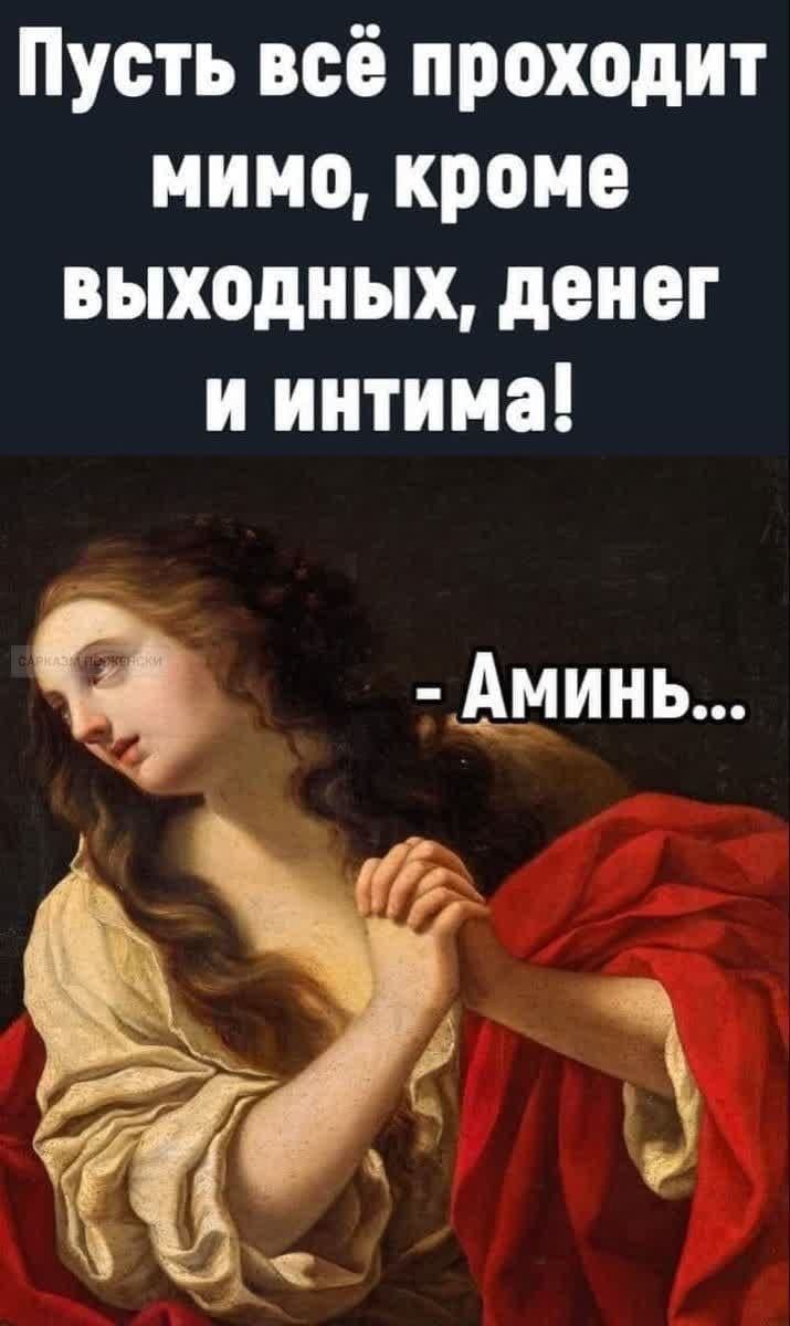 Пусть всё проходит мимо, кроме выходных, денег и интимa!\n- Аминь...