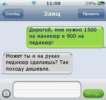 Дорогой, мне нужно 1500 на маникюр и 900 на педикюр!\nМожет ты и на руках педикюр сделаешь? Так походу дешевле.