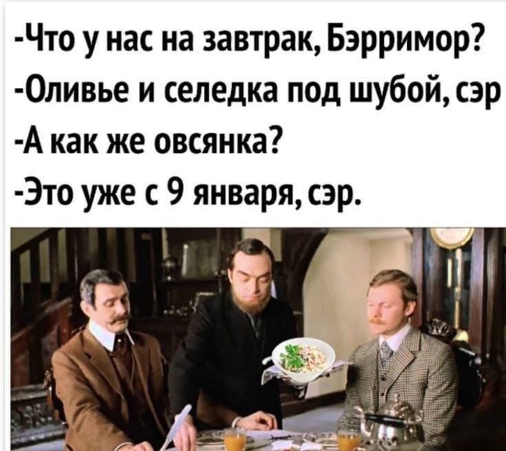 Что у нас на завтрак, Бэрримор? 
Оливье и селедка под шубой, сэр 
А как же овсянка? 
Это уже с 9 января, сэр.