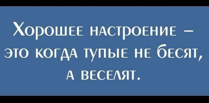 Хорошее настроение - это когда тупые не бесят, а веселяют.