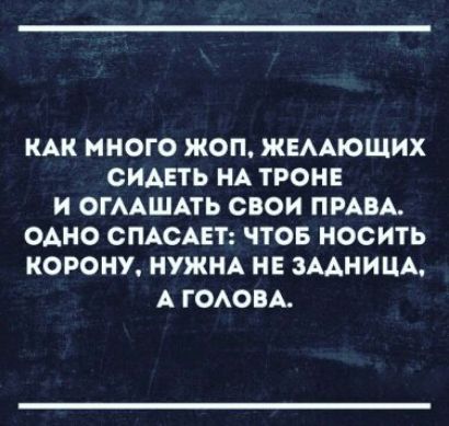 Как много жоп, желающих сидеть на троне и оглашать свои права. Одно спасает: чтоб носить корону, нужна не задница, а голова.