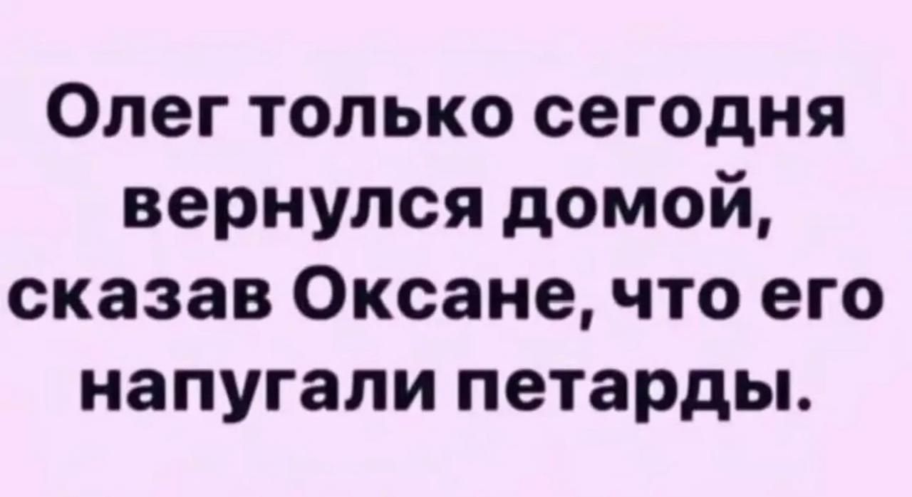 Олег только сегодня вернулся домой, сказав Оксане, что его напугали петарды.