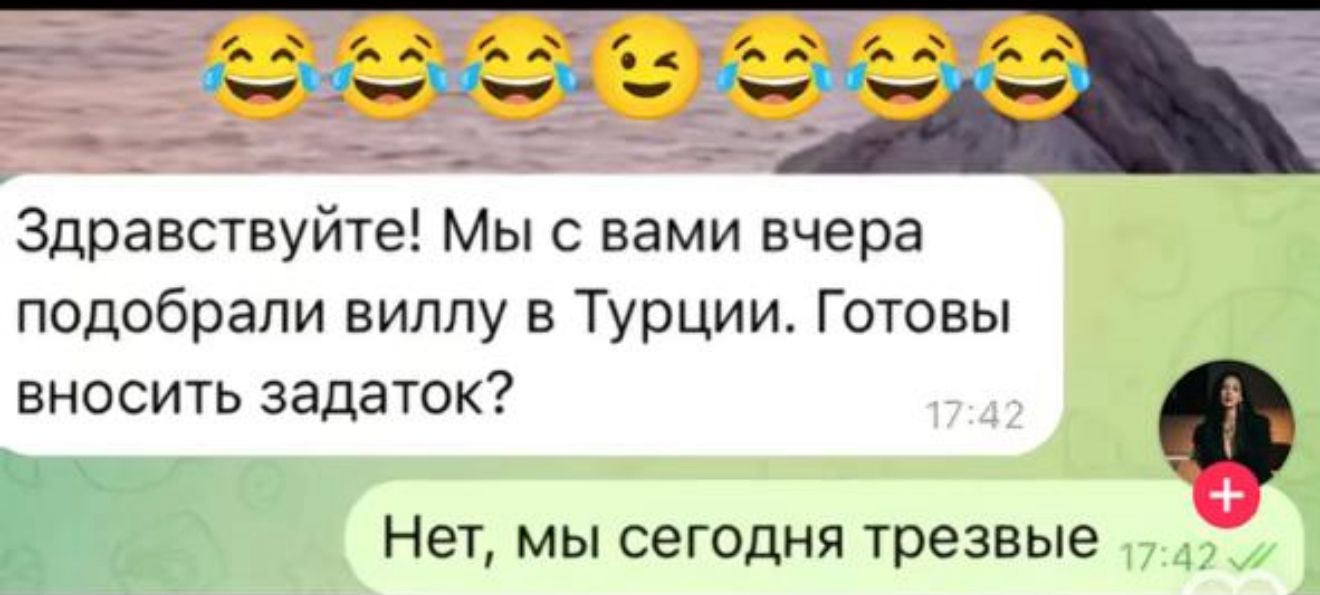 Здравствуй! Мы с вами вчера подобрали виллу в Турции. Готовы вносить задаток?
Нет, мы сегодня трезвые