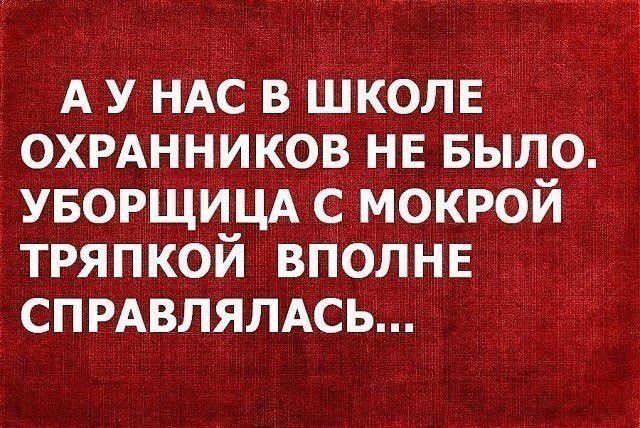 А У НАС В ШКОЛЕ ОХРАННИКОВ НЕ БЫЛО. УБОРЩИЦА С МОКОЙ ТРЯПКОЙ ВПОЛНЕ СПРАВЛЯЛАСЬ...