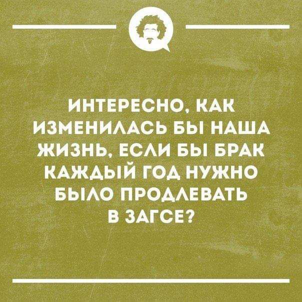 ИНТЕРЕСНО, КАК ИЗМЕНИЛАСЬ БЫ НАША ЖИЗНЬ, ЕСЛИ БЫ БРАК КАЖДЫЙ ГОД НУЖНО БЫЛО ПРОДЛЕВАТЬ В ЗАГСЕ?