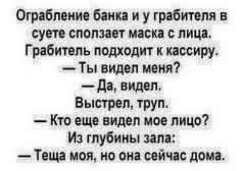 Ограбление банка и у грабителя в темноте сползает маска с лица. Грабитель подходит к кассиру. — Ты видел меня? — Да, видел. Выстрелил, труп. — Кто еще видел мое лицо? Из глубины зала: — Теща моя, но она сейчас дома.
