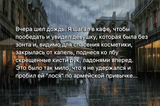 Вчера шел дождь. Я шёл в кафе, чтобы пообедать и увидел девушку, которая была без зонта и, видимо для спасения косметики, закрылась от капель, подняв ко лбу скрещенные кисти рук, ладонями вперед. Это было так мило, что я не удержался и пробил ей «лося» по армейской прививке...