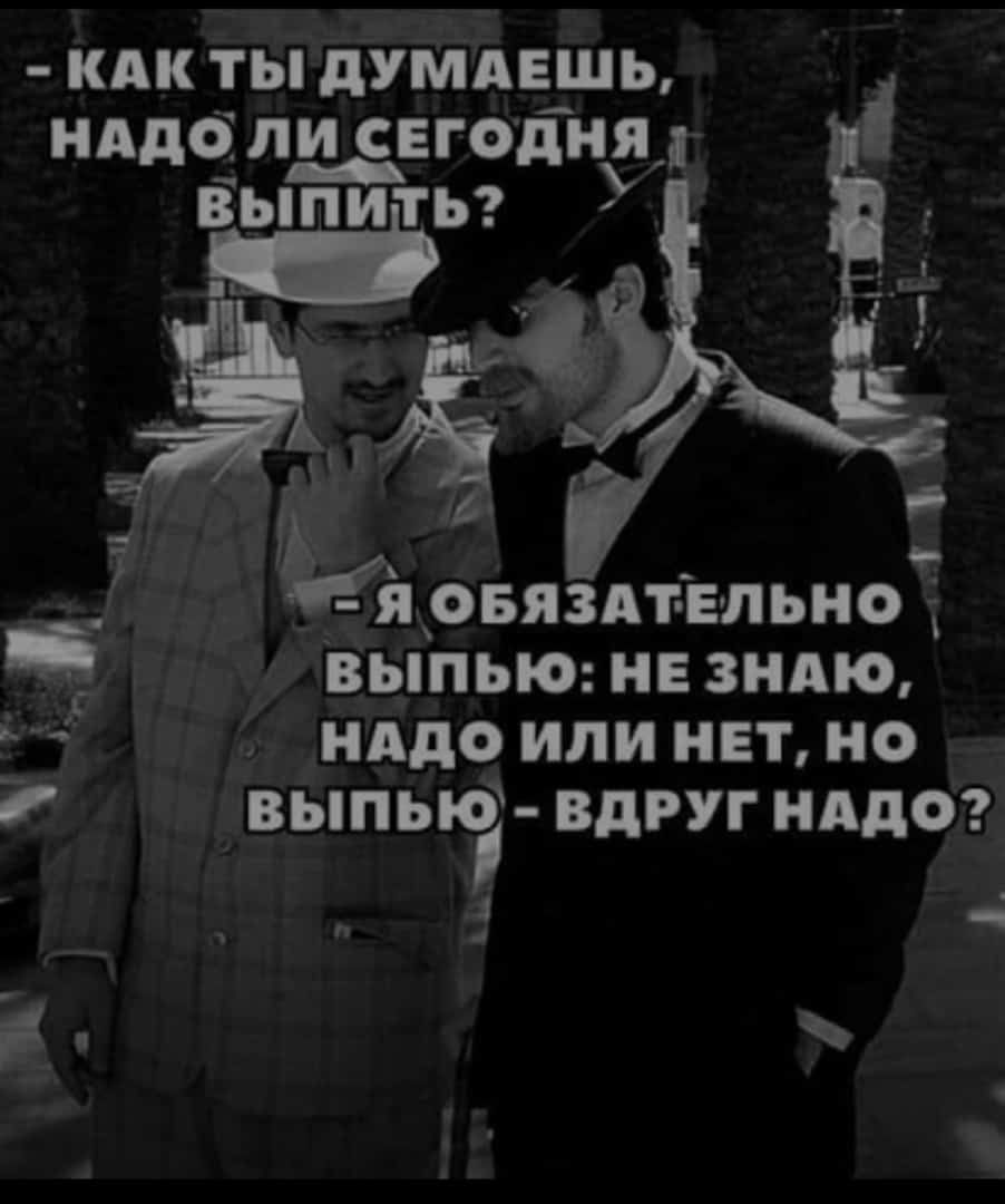 Как ты думаешь, надо ли сегодня выпить? Я обязательно выпью: не знаю, надо ли нет, но выпью - вдруг надо?