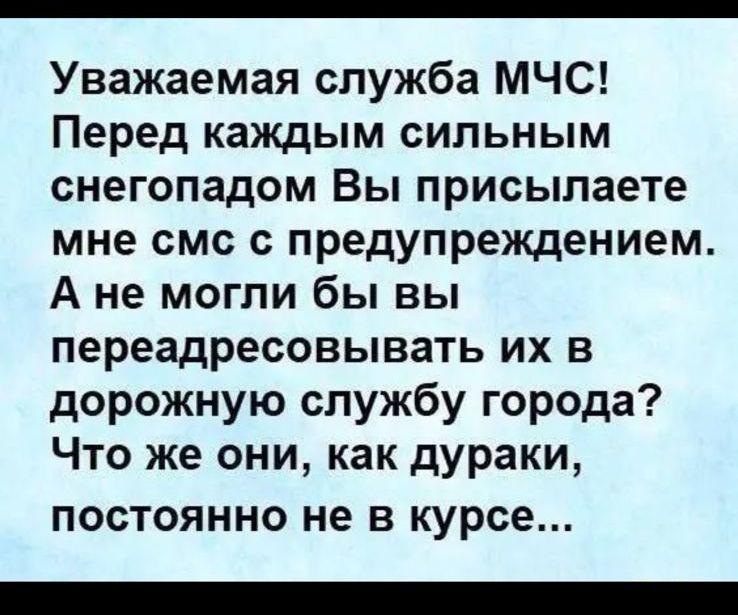Уважаемая служба МЧС! Перед каждым сильным снегопадом Вы присылаете мне смс с предупреждением. А не могли бы вы переадресовывать их в дорожную службу города? Что же они, как дураки, постоянно не в курсе...