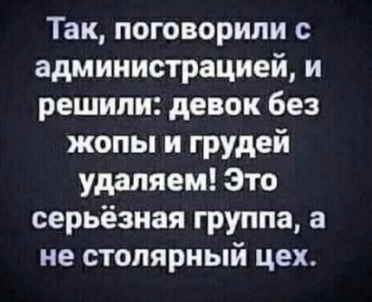 Так, поговорили с администрацией, и решили: девок без жопы и груди удаляем! Это серьёзная группа, а не столярный цех.